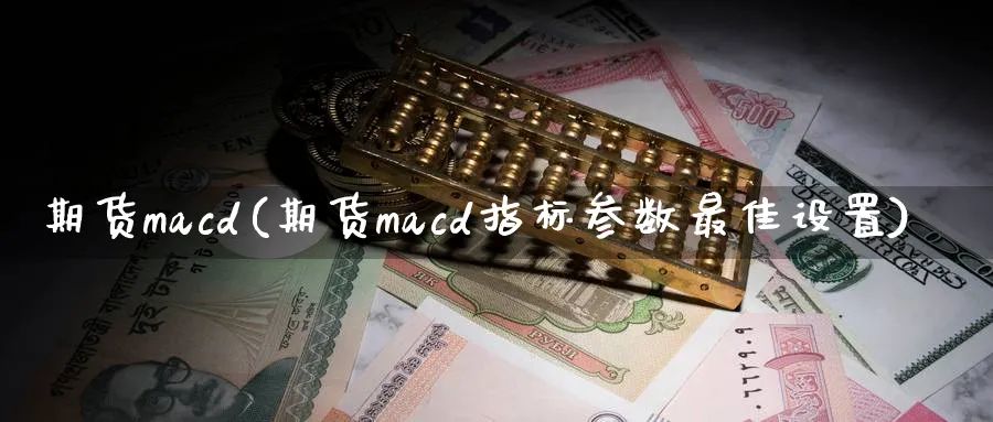 期货macd(期货macd指标参数最佳设置)_https://www.nyyysy.com_期货平台_第1张