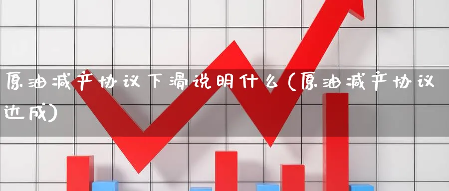 原油减产协议下滑说明什么(原油减产协议达成)_https://www.nyyysy.com_期货平台_第1张