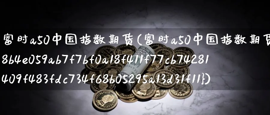 富时a50中国指数期货(富时a50中国指数期货开盘上涨116%)_https://www.nyyysy.com_期货直播_第1张