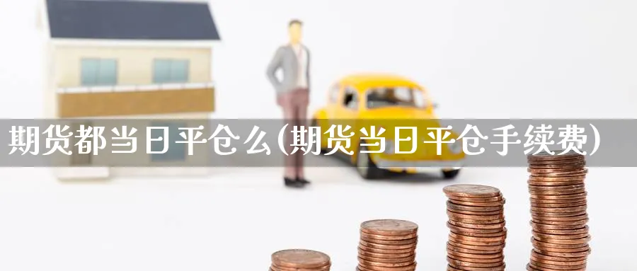期货都当日平仓么(期货当日平仓手续费)_https://www.nyyysy.com_期货直播_第1张