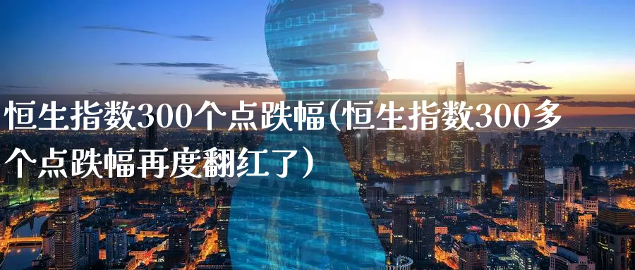 恒生指数300个点跌幅(恒生指数300多个点跌幅再度翻红了)_https://www.nyyysy.com_期货市场_第1张