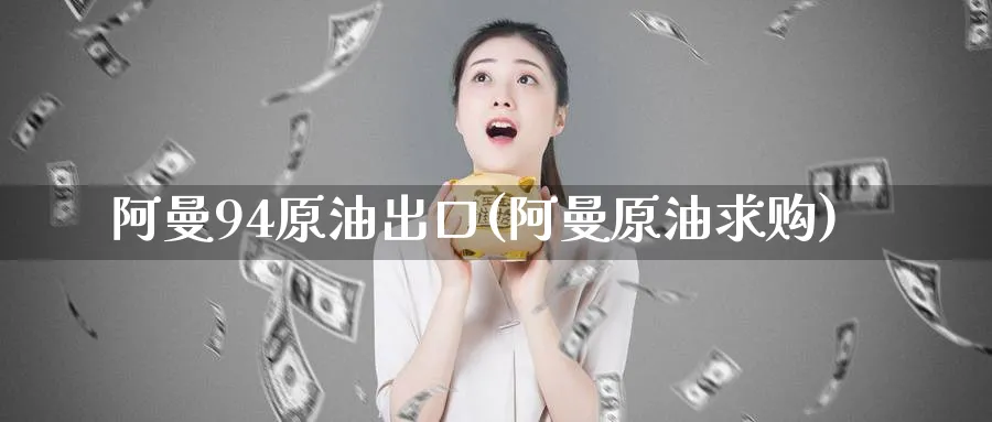阿曼94原油出口(阿曼原油求购)_https://www.nyyysy.com_期货平台_第1张