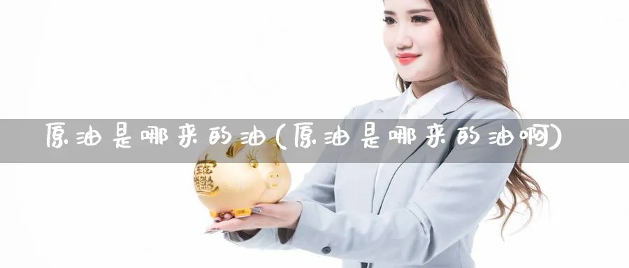 原油是哪来的油(原油是哪来的油啊)_https://www.nyyysy.com_期货行情_第1张