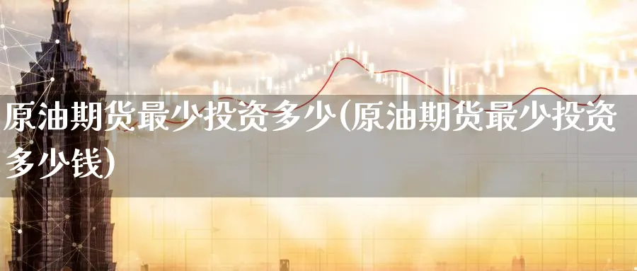 原油期货最少投资多少(原油期货最少投资多少钱)_https://www.nyyysy.com_期货分析_第1张