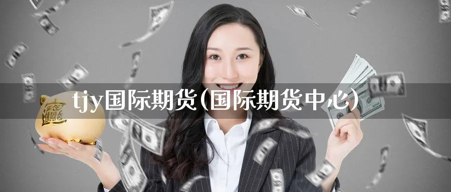 tjy国际期货(国际期货中心)_https://www.nyyysy.com_期货行情_第1张