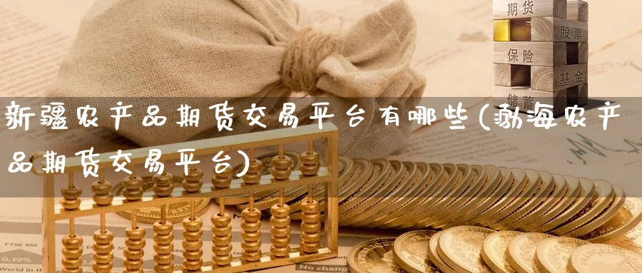 新疆农产品期货交易平台有哪些(渤海农产品期货交易平台)_https://www.nyyysy.com_期货行情_第1张