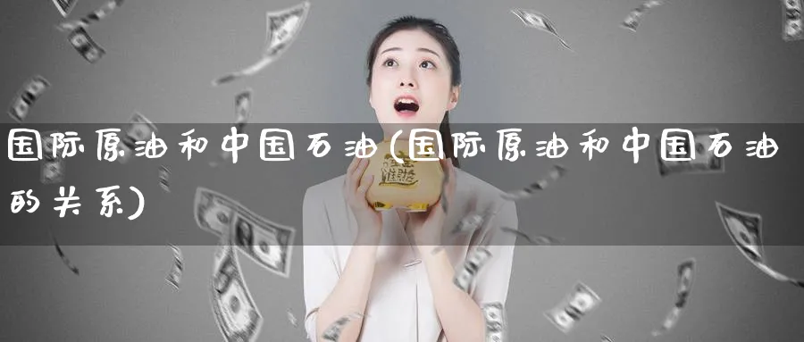 国际原油和中国石油(国际原油和中国石油的关系)_https://www.nyyysy.com_期货行情_第1张