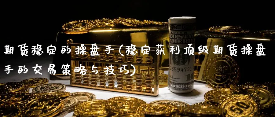 期货稳定的操盘手(稳定获利顶级期货操盘手的交易策略与技巧)_https://www.nyyysy.com_期货平台_第1张