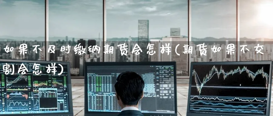如果不及时缴纳期货会怎样(期货如果不交割会怎样)_https://www.nyyysy.com_期货平台_第1张