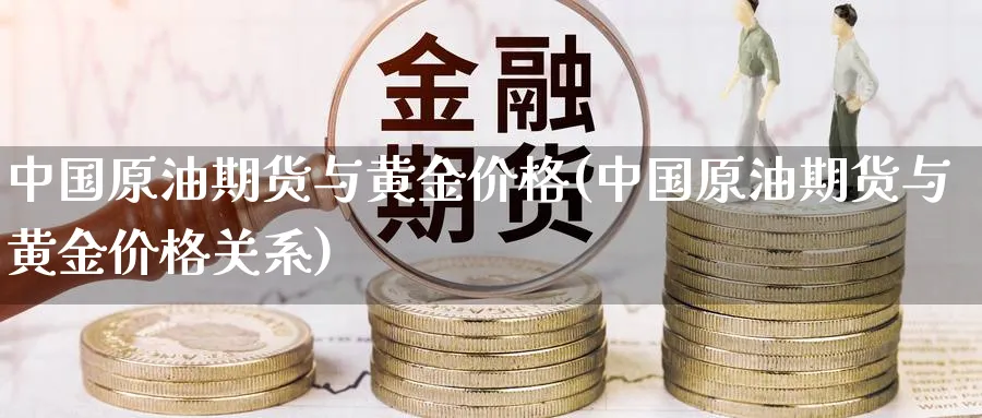 中国原油期货与黄金价格(中国原油期货与黄金价格关系)_https://www.nyyysy.com_期货平台_第1张