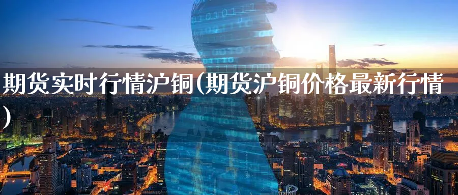 期货实时行情沪铜(期货沪铜价格最新行情)_https://www.nyyysy.com_期货行情_第1张