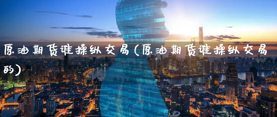 原油期货谁操纵交易(原油期货谁操纵交易的)_期货喊单_第1张_南严期货 原油期货谁操纵交易(原油期货谁操纵交易的)_https://www.nyyysy.com_期货喊单_第1张