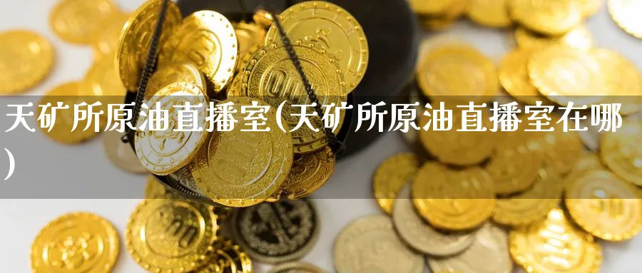 天矿所原油直播室(天矿所原油直播室在哪)_期货市场_第1张_南严期货 天矿所原油直播室(天矿所原油直播室在哪)_https://www.nyyysy.com_期货市场_第1张