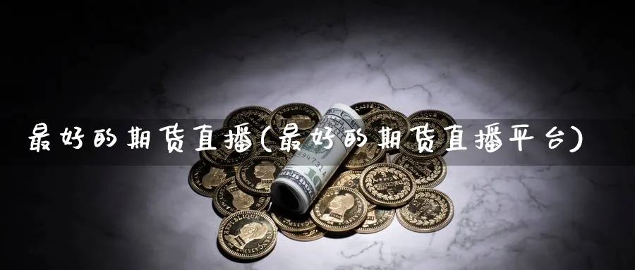 最好的期货直播(最好的期货直播平台)_https://www.nyyysy.com_期货平台_第1张