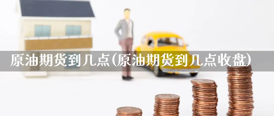原油期货到几点(原油期货到几点收盘)_https://www.nyyysy.com_期货分析_第1张