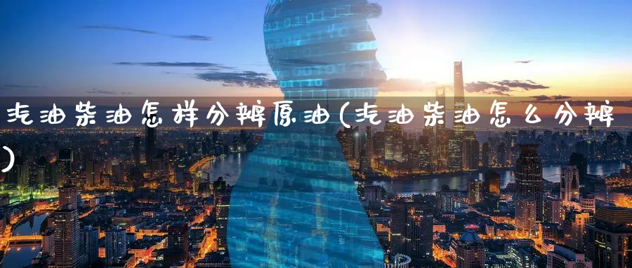 汽油柴油怎样分辨原油(汽油柴油怎么分辨)_https://www.nyyysy.com_期货喊单_第1张