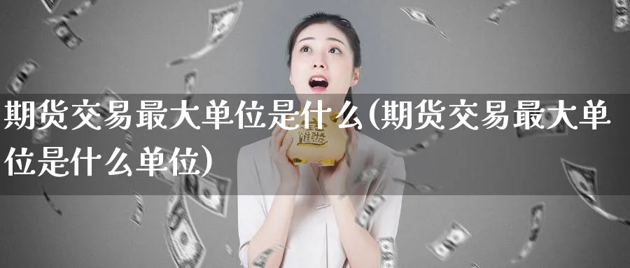 期货交易最大单位是什么(期货交易最大单位是什么单位)_https://www.nyyysy.com_期货市场_第1张