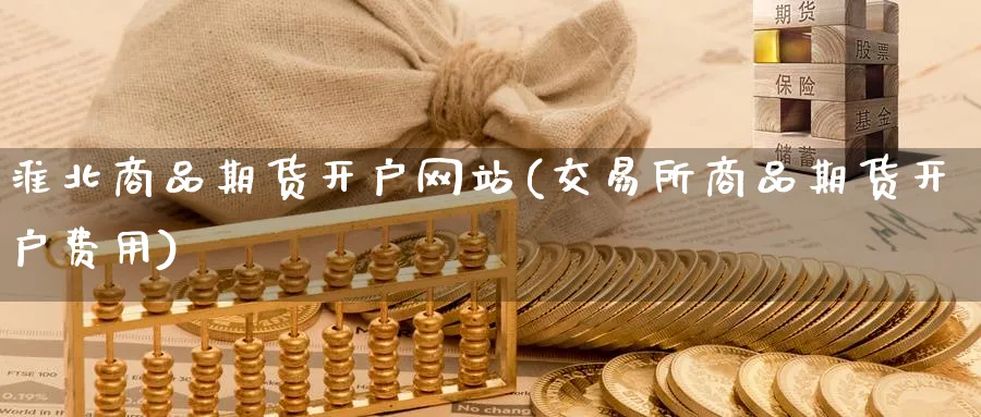 淮北商品期货开户网站(交易所商品期货开户费用)_https://www.nyyysy.com_期货喊单_第1张
