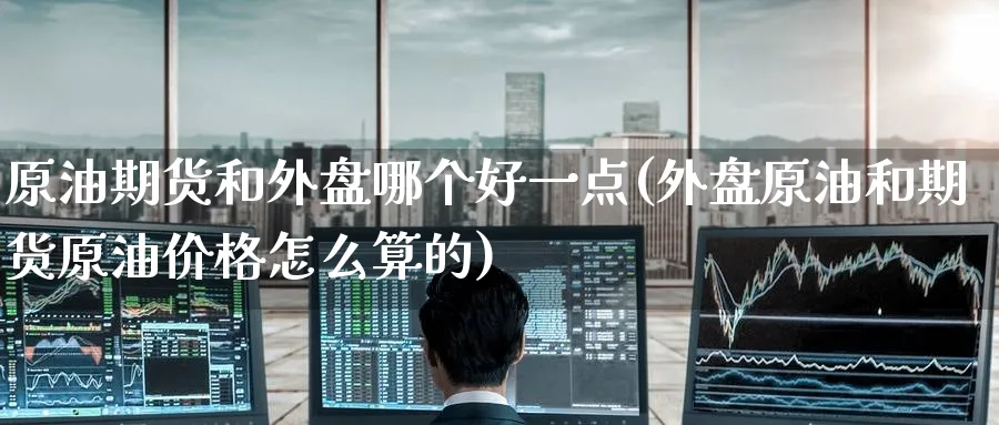 原油期货和外盘哪个好一点(外盘原油和期货原油价格怎么算的)_https://www.nyyysy.com_期货平台_第1张