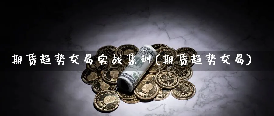 期货趋势交易实战集训(期货趋势交易)_https://www.nyyysy.com_期货喊单_第1张