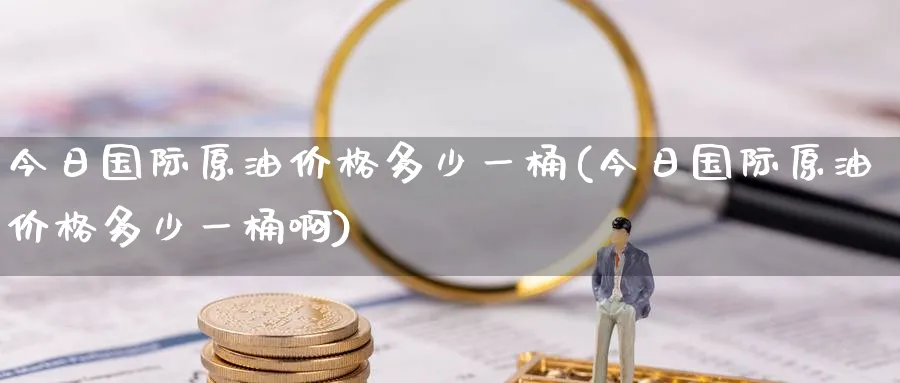 今日国际原油价格多少一桶(今日国际原油价格多少一桶啊)_https://www.nyyysy.com_期货平台_第1张