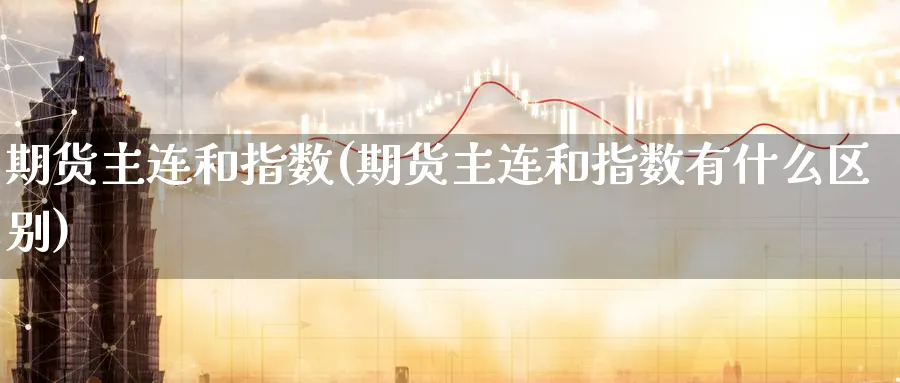 期货主连和指数(期货主连和指数有什么区别)_https://www.nyyysy.com_期货直播_第1张