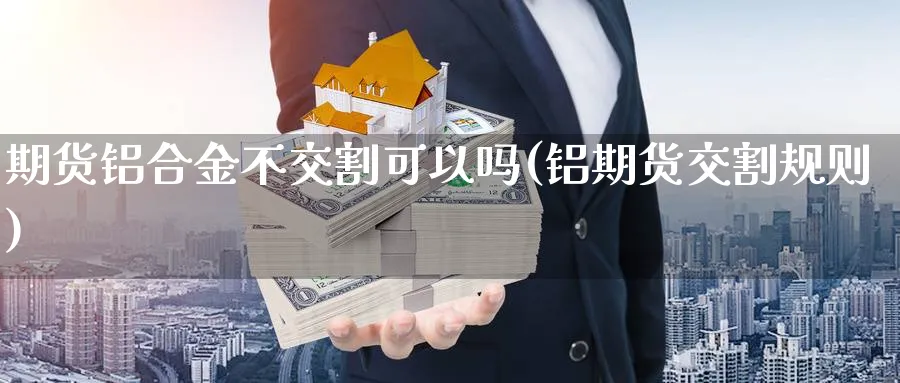 期货铝合金不交割可以吗(铝期货交割规则)_https://www.nyyysy.com_期货平台_第1张