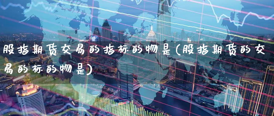 股指期货交易的指标的物是(股指期货的交易的标的物是)_https://www.nyyysy.com_期货直播_第1张