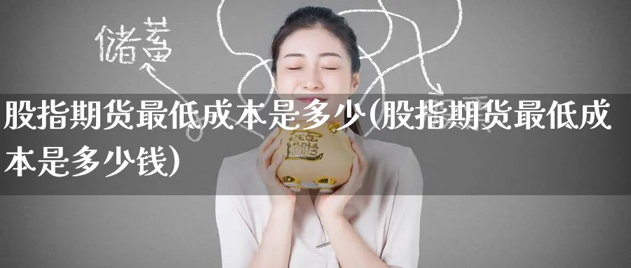 股指期货最低成本是多少(股指期货最低成本是多少钱)_https://www.nyyysy.com_期货分析_第1张