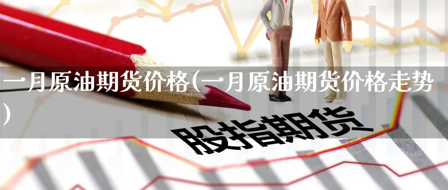一月原油期货价格(一月原油期货价格走势)_https://www.nyyysy.com_期货喊单_第1张