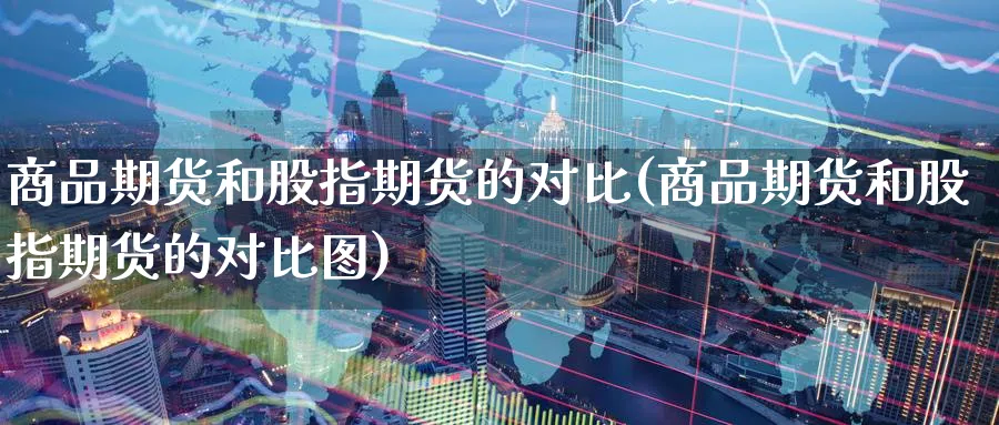 商品期货和股指期货的对比(商品期货和股指期货的对比图)_https://www.nyyysy.com_期货行情_第1张