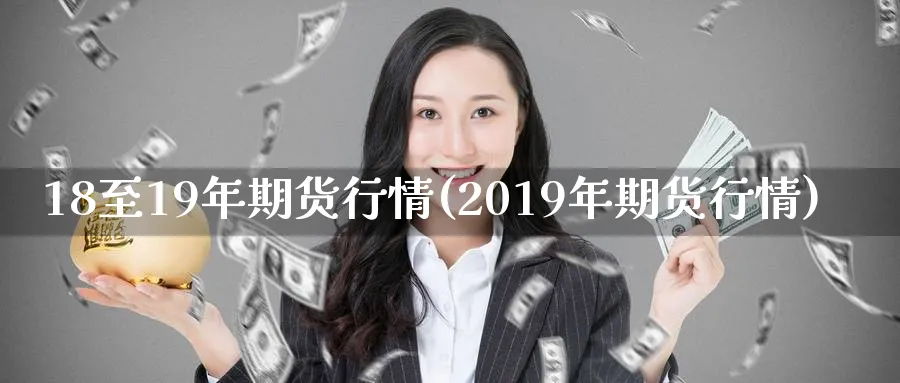 18至19年期货行情(2019年期货行情)_https://www.nyyysy.com_期货行情_第1张