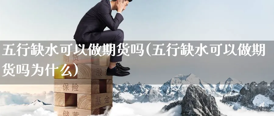 五行缺水可以做期货吗(五行缺水可以做期货吗为什么)_https://www.nyyysy.com_期货分析_第1张