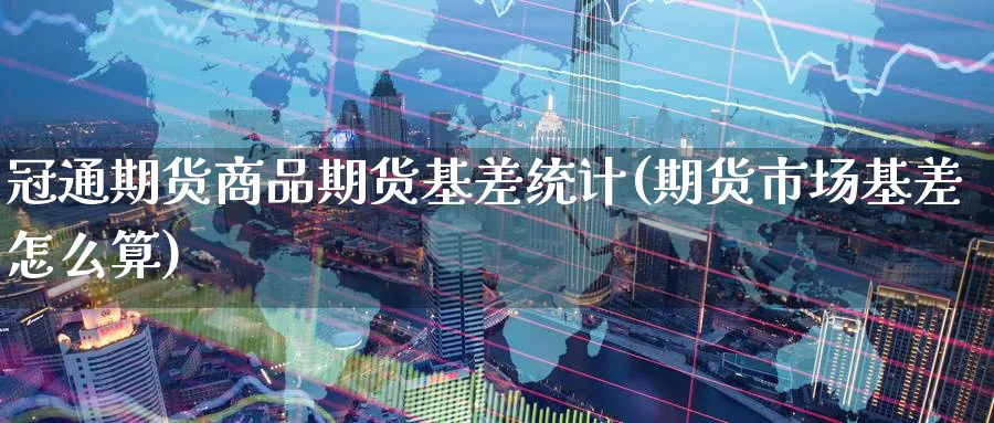 冠通期货商品期货基差统计(期货市场基差怎么算)_https://www.nyyysy.com_期货行情_第1张