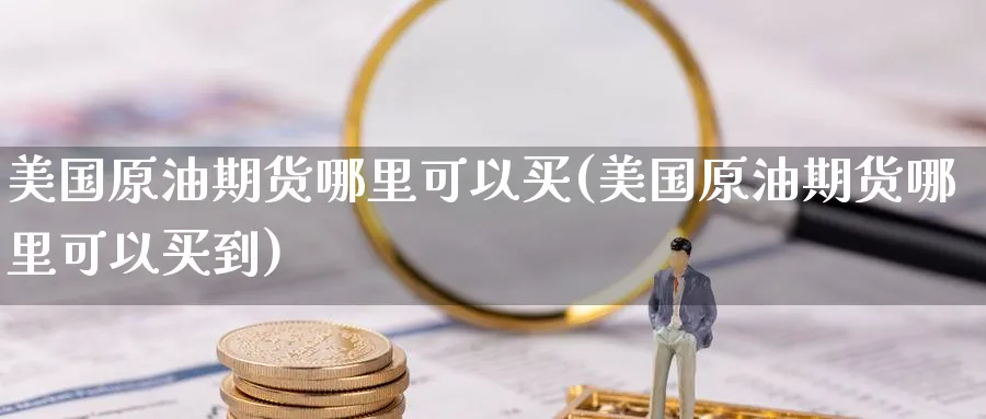 美国原油期货哪里可以买(美国原油期货哪里可以买到)_https://www.nyyysy.com_期货平台_第1张