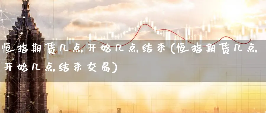 恒指期货几点开始几点结束(恒指期货几点开始几点结束交易)_https://www.nyyysy.com_期货直播_第1张