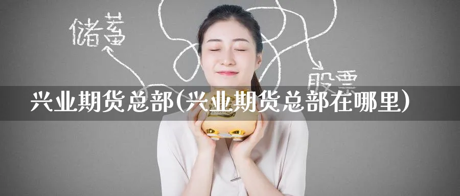 兴业期货总部(兴业期货总部在哪里)_https://www.nyyysy.com_期货行情_第1张