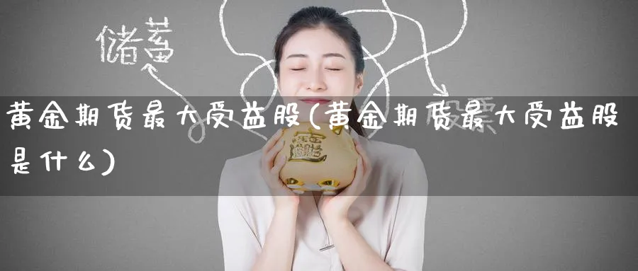 黄金期货最大受益股(黄金期货最大受益股是什么)_期货分析_第1张_南严期货 黄金期货最大受益股(黄金期货最大受益股是什么)_https://www.nyyysy.com_期货分析_第1张