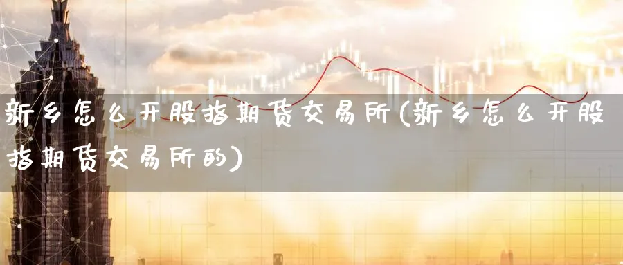 新乡怎么开股指期货交易所(新乡怎么开股指期货交易所的)_期货行情_第1张_南严期货 新乡怎么开股指期货交易所(新乡怎么开股指期货交易所的)_https://www.nyyysy.com_期货行情_第1张