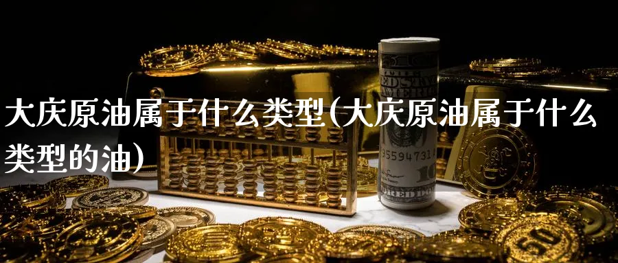 大庆原油属于什么类型(大庆原油属于什么类型的油)_https://www.nyyysy.com_期货行情_第1张