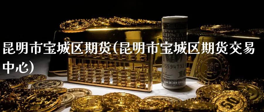 昆明市宝城区期货(昆明市宝城区期货交易中心)_https://www.nyyysy.com_期货行情_第1张