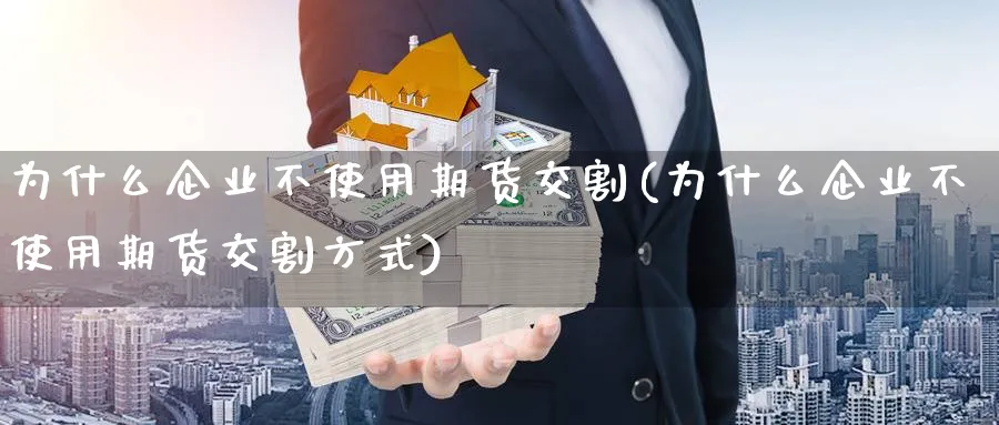 为什么企业不使用期货交割(为什么企业不使用期货交割方式)_https://www.nyyysy.com_期货分析_第1张