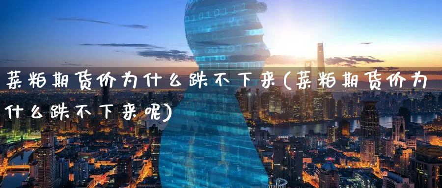菜粕期货价为什么跌不下来(菜粕期货价为什么跌不下来呢)_https://www.nyyysy.com_期货分析_第1张