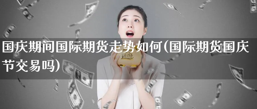 国庆期间国际期货走势如何(国际期货国庆节交易吗)_https://www.nyyysy.com_期货直播_第1张