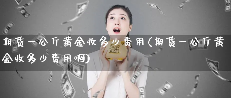 期货一公斤黄金收多少费用(期货一公斤黄金收多少费用啊)_https://www.nyyysy.com_期货市场_第1张