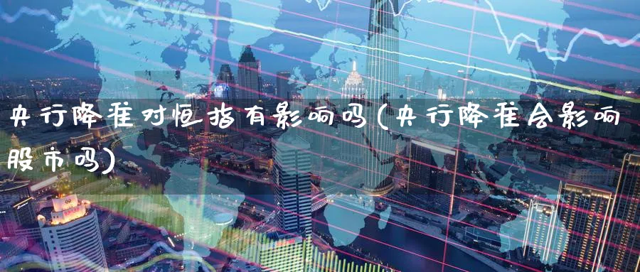 央行降准对恒指有影响吗(央行降准会影响股市吗)_https://www.nyyysy.com_期货喊单_第1张