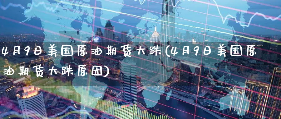 4月9日美国原油期货大跌(4月9日美国原油期货大跌原因)_https://www.nyyysy.com_期货平台_第1张