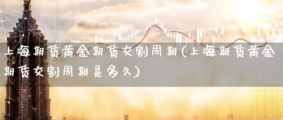 上海期货黄金期货交割周期(上海期货黄金期货交割周期是多久)_https://www.nyyysy.com_期货平台_第1张