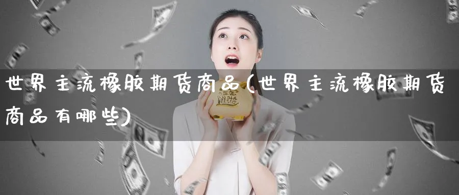 世界主流橡胶期货商品(世界主流橡胶期货商品有哪些)_https://www.nyyysy.com_期货直播_第1张