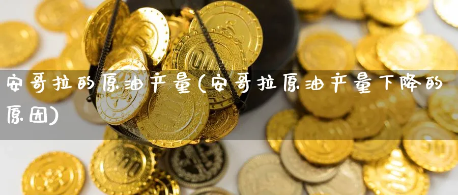 安哥拉的原油产量(安哥拉原油产量下降的原因)_https://www.nyyysy.com_期货市场_第1张